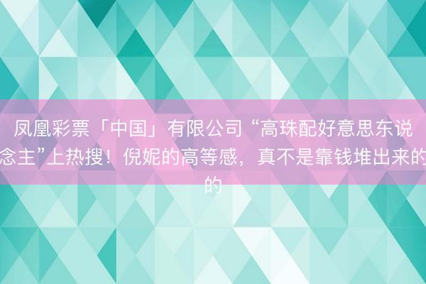 凤凰彩票「中国」有限公司 “高珠配好意思东说念主”上热搜！倪妮的高等感，真不是靠钱堆出来的
