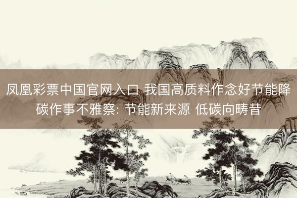 凤凰彩票中国官网入口 我国高质料作念好节能降碳作事不雅察: 节能新来源 低碳向畴昔