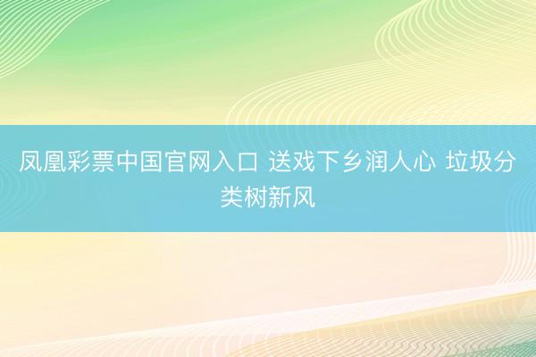 凤凰彩票中国官网入口 送戏下乡润人心 垃圾分类树新风