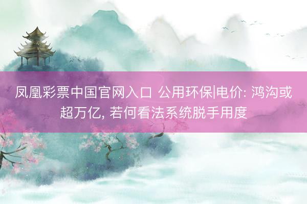 凤凰彩票中国官网入口 公用环保|电价: 鸿沟或超万亿， 若何看法系统脱手用度