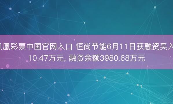 凤凰彩票中国官网入口 恒尚节能6月11日获融资买入110.47万元， 融资余额3980.68万元