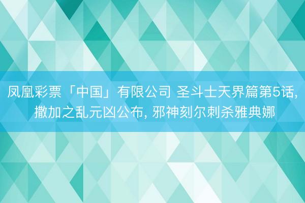 凤凰彩票「中国」有限公司 圣斗士天界篇第5话， 撒加之乱元凶公布， 邪神刻尔刺杀雅典娜