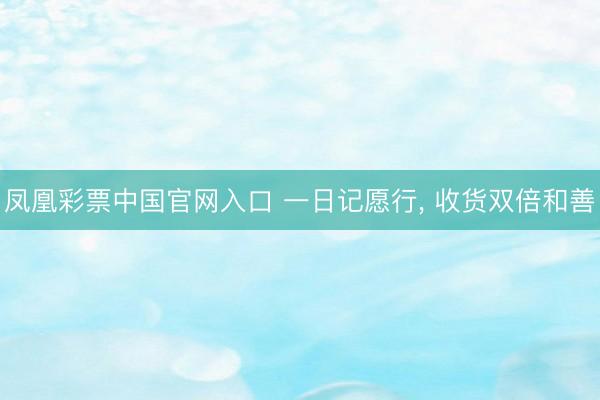 凤凰彩票中国官网入口 一日记愿行， 收货双倍和善
