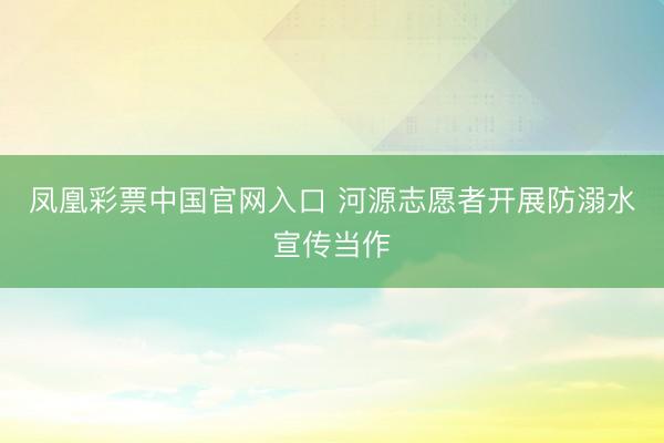 凤凰彩票中国官网入口 河源志愿者开展防溺水宣传当作