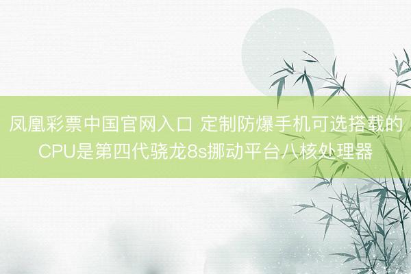 凤凰彩票中国官网入口 定制防爆手机可选搭载的CPU是第四代骁龙8s挪动平台八核处理器