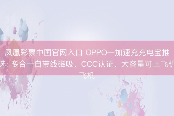 凤凰彩票中国官网入口 OPPO一加速充充电宝推选: 多合一自带线磁吸、CCC认证、大容量可上飞机