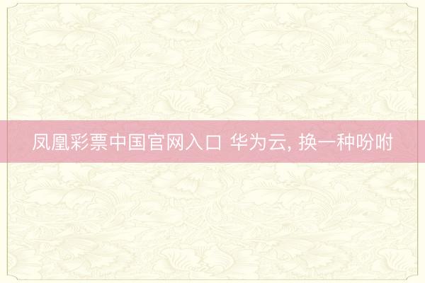 凤凰彩票中国官网入口 华为云， 换一种吩咐