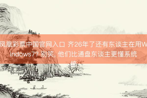凤凰彩票中国官网入口 齐26年了还有东谈主在用Windows7? 别笑， 他们比通盘东谈主更懂系统