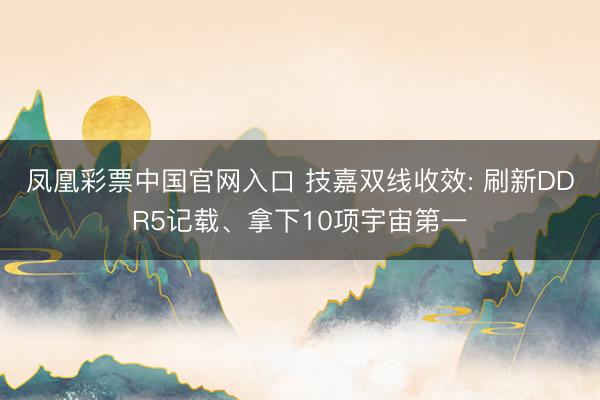 凤凰彩票中国官网入口 技嘉双线收效: 刷新DDR5记载、拿下10项宇宙第一