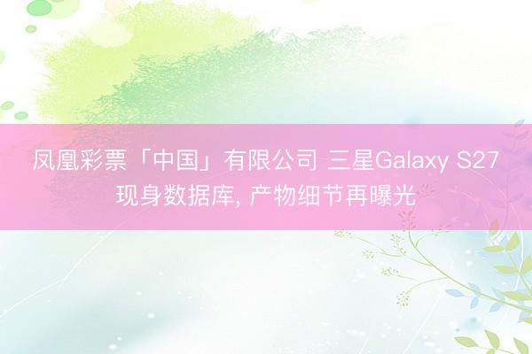 凤凰彩票「中国」有限公司 三星Galaxy S27现身数据库， 产物细节再曝光