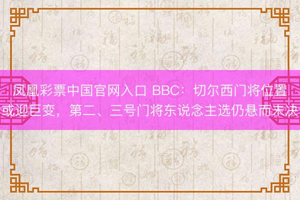 凤凰彩票中国官网入口 BBC：切尔西门将位置或迎巨变，第二、三号门将东说念主选仍悬而未决