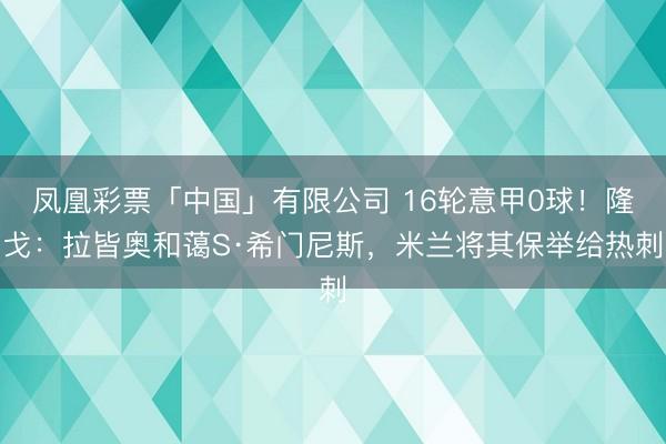 凤凰彩票「中国」有限公司 16轮意甲0球！隆戈：拉皆奥和蔼S·希门尼斯，米兰将其保举给热刺