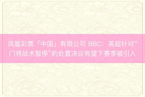凤凰彩票「中国」有限公司 BBC：英超针对“门将战术暂停”的处置决议有望下赛季被引入