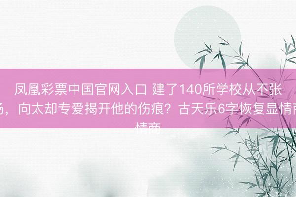 凤凰彩票中国官网入口 建了140所学校从不张扬，向太却专爱揭开他的伤痕？古天乐6字恢复显情商