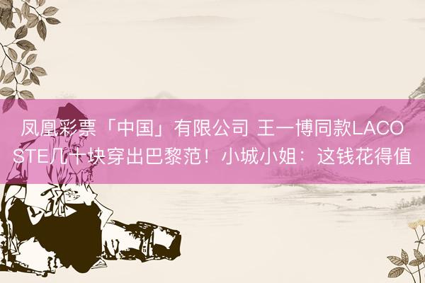 凤凰彩票「中国」有限公司 王一博同款LACOSTE几十块穿出巴黎范！小城小姐：这钱花得值