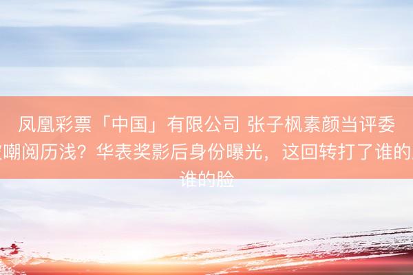 凤凰彩票「中国」有限公司 张子枫素颜当评委被嘲阅历浅？华表奖影后身份曝光，这回转打了谁的脸
