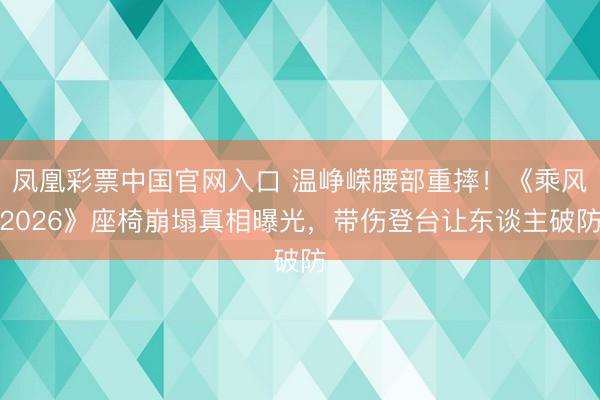 凤凰彩票中国官网入口 温峥嵘腰部重摔！《乘风2026》座椅崩塌真相曝光，带伤登台让东谈主破防