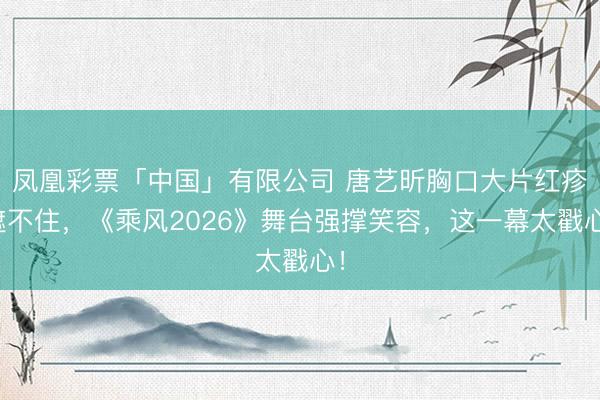 凤凰彩票「中国」有限公司 唐艺昕胸口大片红疹遮不住,《乘风2026》舞台强撑笑容,这一幕太戳心!