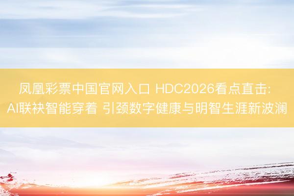 凤凰彩票中国官网入口 HDC2026看点直击: AI联袂智能穿着 引颈数字健康与明智生涯新波澜