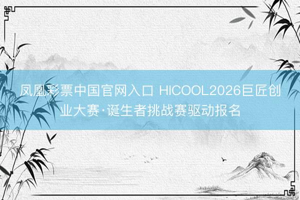 凤凰彩票中国官网入口 HICOOL2026巨匠创业大赛·诞生者挑战赛驱动报名