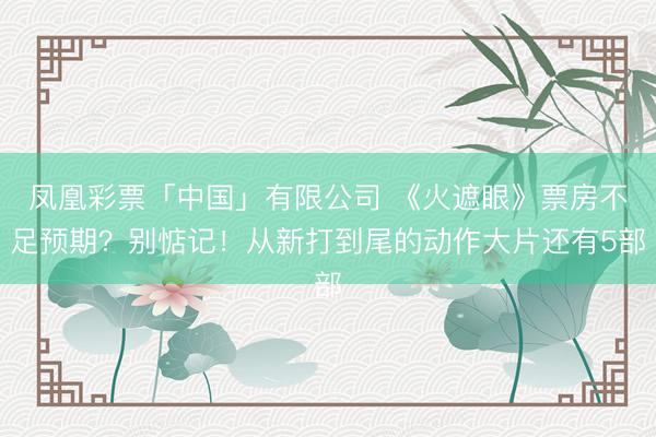 凤凰彩票「中国」有限公司 《火遮眼》票房不足预期?别惦记!从新打到尾的动作大片还有5部