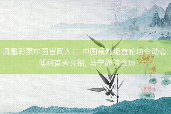 凤凰彩票中国官网入口 中国裁判组首轮功令动态: 傅明首秀亮相， 马宁静待登场