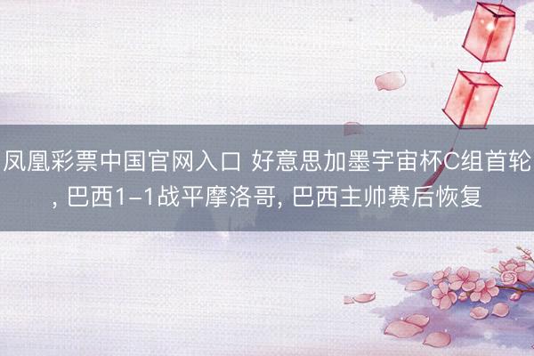 凤凰彩票中国官网入口 好意思加墨宇宙杯C组首轮， 巴西1-1战平摩洛哥， 巴西主帅赛后恢复