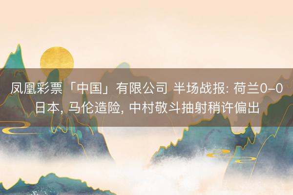 凤凰彩票「中国」有限公司 半场战报: 荷兰0-0日本， 马伦造险， 中村敬斗抽射稍许偏出