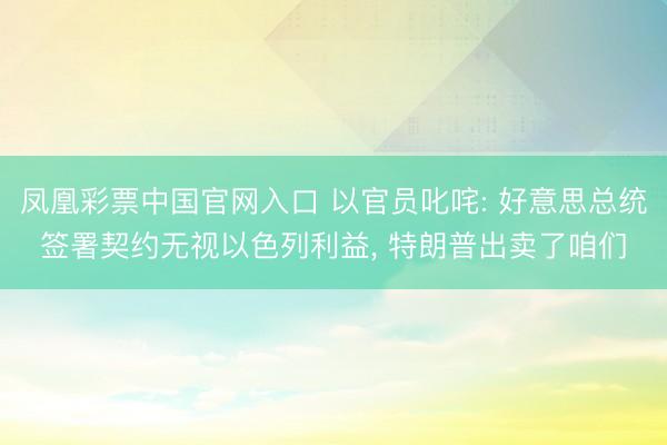 凤凰彩票中国官网入口 以官员叱咤: 好意思总统签署契约无视以色列利益， 特朗普出卖了咱们