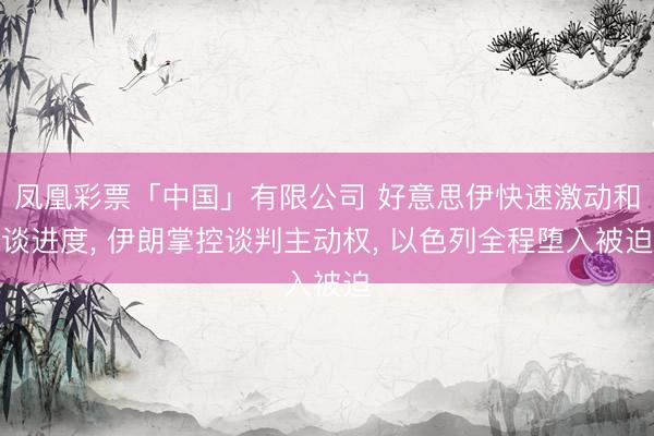 凤凰彩票「中国」有限公司 好意思伊快速激动和谈进度， 伊朗掌控谈判主动权， 以色列全程堕入被迫