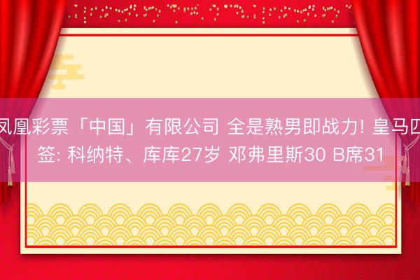 凤凰彩票「中国」有限公司 全是熟男即战力! 皇马四签: 科纳特、库库27岁 邓弗里斯30 B席31
