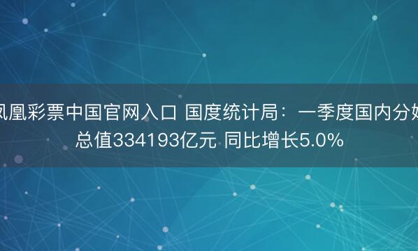 凤凰彩票中国官网入口 国度统计局：一季度国内分娩总值334193亿元 同比增长5.0%