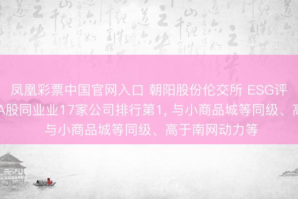 凤凰彩票中国官网入口 朝阳股份伦交所 ESG评级督察B， 位居A股同业业17家公司排行第1， 与小商品城等同级、高于南网动力等