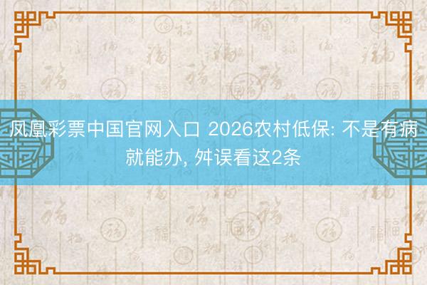 凤凰彩票中国官网入口 2026农村低保: 不是有病就能办， 舛误看这2条
