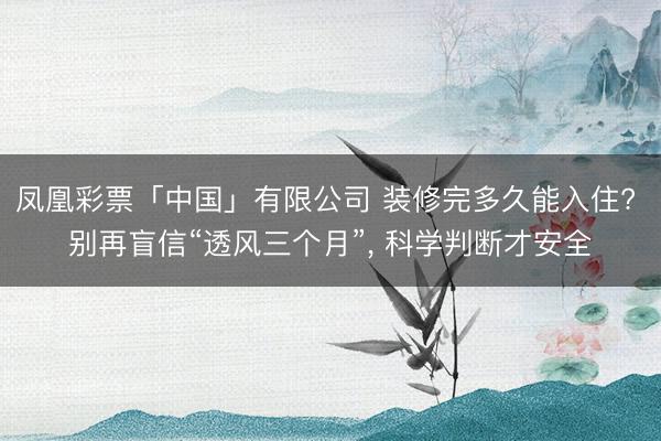 凤凰彩票「中国」有限公司 装修完多久能入住? 别再盲信“透风三个月”, 科学判断才安全
