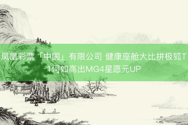 凤凰彩票「中国」有限公司 健康座舱大比拼极狐T1何如高出MG4星愿元UP