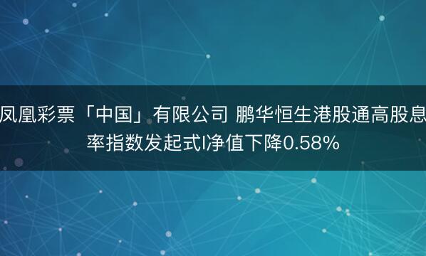 凤凰彩票「中国」有限公司 鹏华恒生港股通高股息率指数发起式I净值下降0.58%