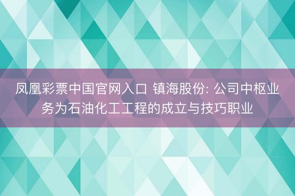 凤凰彩票中国官网入口 镇海股份: 公司中枢业务为石油化工工程的成立与技巧职业