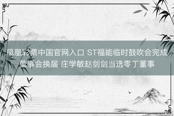凤凰彩票中国官网入口 ST福能临时鼓吹会完成董事会换届 庄学敏赵剑剑当选零丁董事