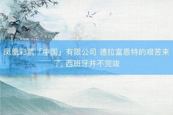 凤凰彩票「中国」有限公司 德拉富恩特的艰苦来了, 西班牙并不完竣