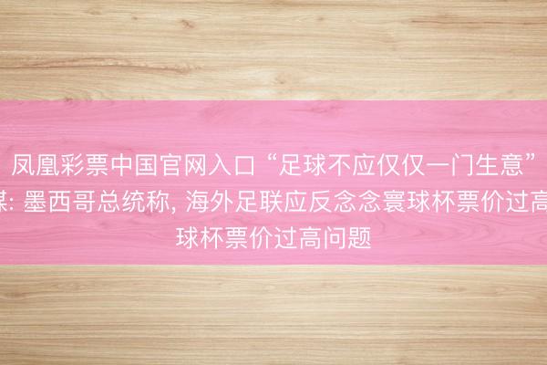 凤凰彩票中国官网入口 “足球不应仅仅一门生意”， 外媒: 墨西哥总统称， 海外足联应反念念寰球杯票价过高问题
