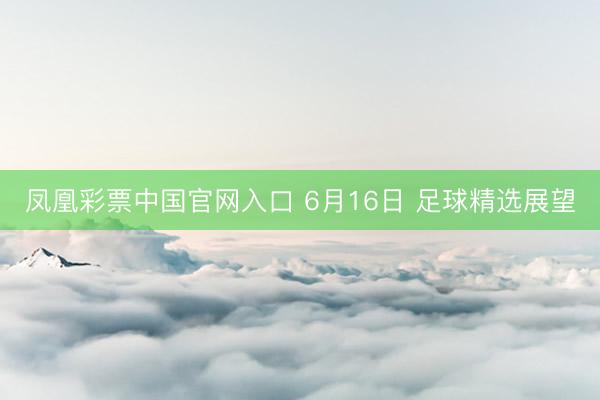 凤凰彩票中国官网入口 6月16日 足球精选展望