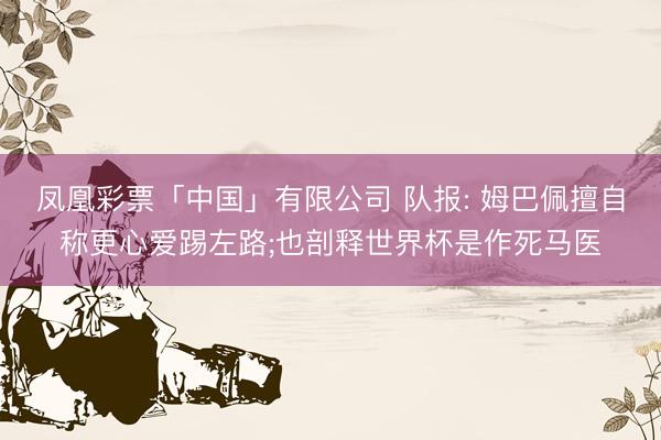 凤凰彩票「中国」有限公司 队报: 姆巴佩擅自称更心爱踢左路;也剖释世界杯是作死马医