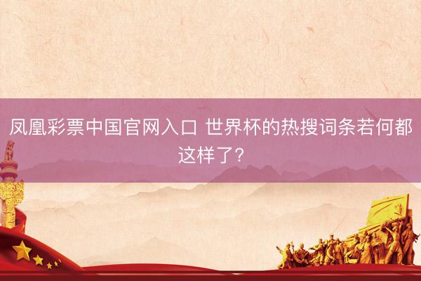 凤凰彩票中国官网入口 世界杯的热搜词条若何都这样了?