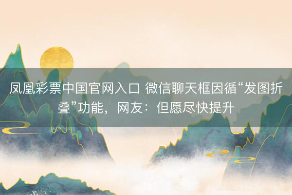 凤凰彩票中国官网入口 微信聊天框因循“发图折叠”功能，网友：但愿尽快提升
