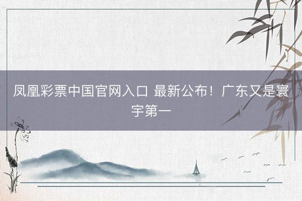 凤凰彩票中国官网入口 最新公布!广东又是寰宇第一