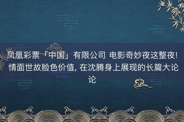 凤凰彩票「中国」有限公司 电影奇妙夜这整夜! 情面世故脸色价值， 在沈腾身上展现的长篇大论