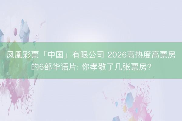 凤凰彩票「中国」有限公司 2026高热度高票房的6部华语片: 你孝敬了几张票房?