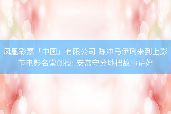 凤凰彩票「中国」有限公司 陈冲马伊琍来到上影节电影名堂创投: 安常守分地把故事讲好