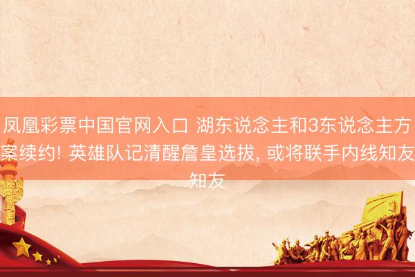 凤凰彩票中国官网入口 湖东说念主和3东说念主方案续约! 英雄队记清醒詹皇选拔， 或将联手内线知友
